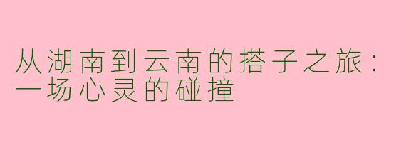 从湖南到云南的搭子之旅：一场心灵的碰撞