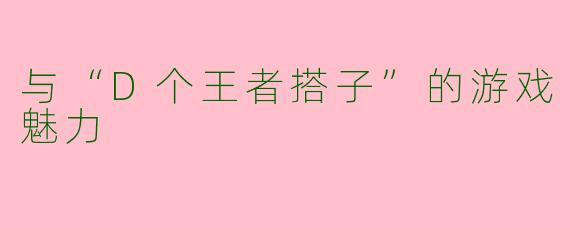 与“D个王者搭子”的游戏魅力