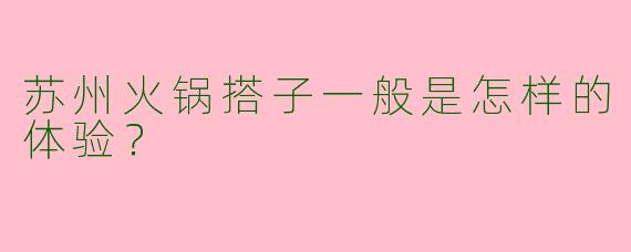 苏州火锅搭子一般是怎样的体验？