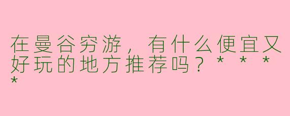 在曼谷穷游,有什么便宜又好玩的地方推荐吗?****