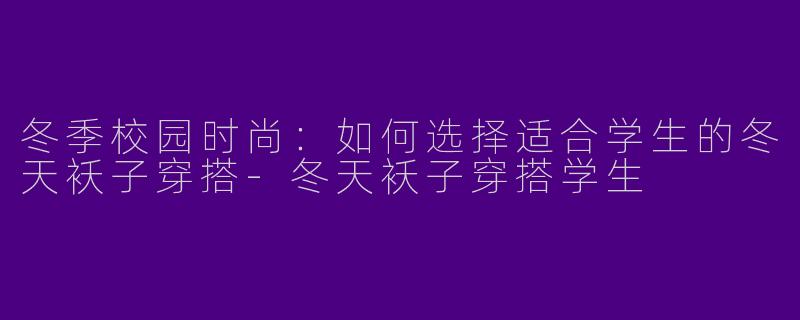 冬季校园时尚：如何选择适合学生的冬天袄子穿搭-冬天袄子穿搭学生