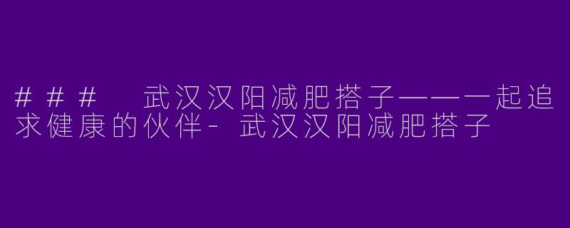 ### 武汉汉阳减肥搭子——一起追求健康的伙伴
