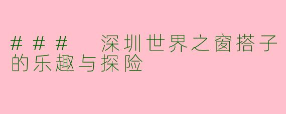 ### 深圳世界之窗搭子的乐趣与探险