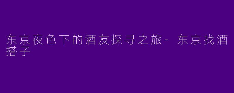 东京夜色下的酒友探寻之旅-东京找酒搭子