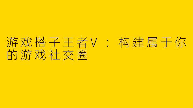 游戏搭子王者V：构建属于你的游戏社交圈