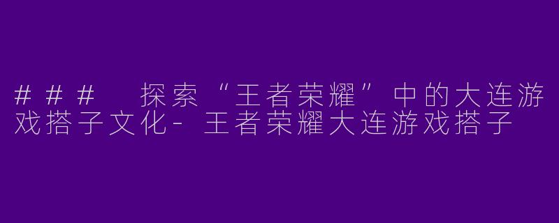 ### 探索“王者荣耀”中的大连游戏搭子文化-王者荣耀大连游戏搭子