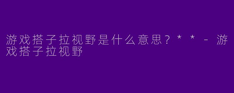 游戏搭子拉视野是什么意思？**