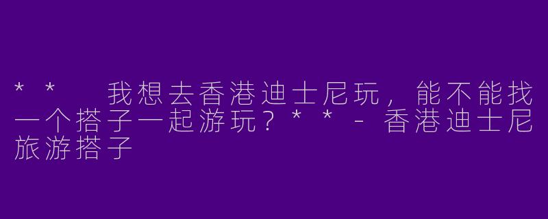 ** 我想去香港迪士尼玩，能不能找一个搭子一起游玩？**