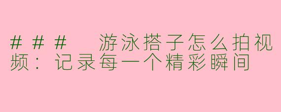 ### 游泳搭子怎么拍视频：记录每一个精彩瞬间