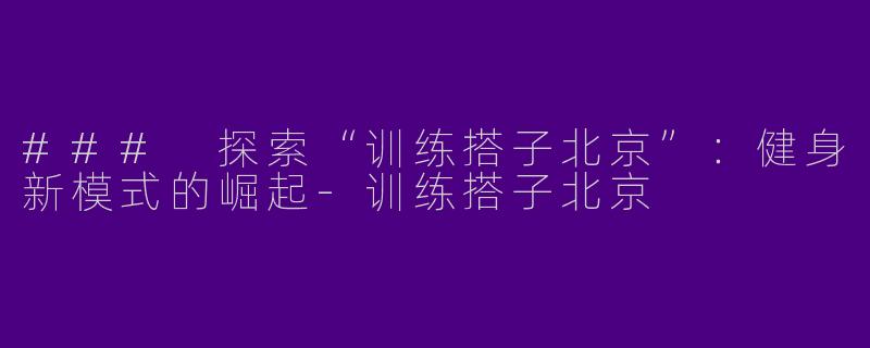### 探索“训练搭子北京”：健身新模式的崛起