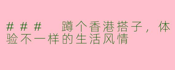 ### 蹲个香港搭子，体验不一样的生活风情