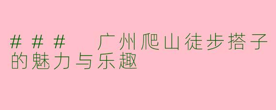 ### 广州爬山徒步搭子的魅力与乐趣