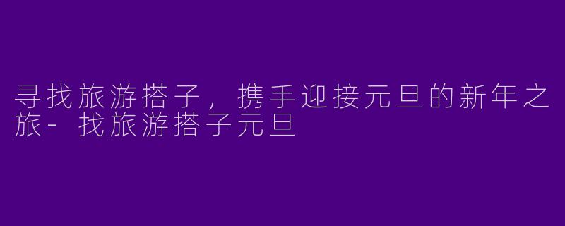 寻找旅游搭子，携手迎接元旦的新年之旅