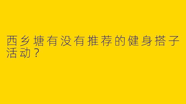 西乡塘有没有推荐的健身搭子活动？