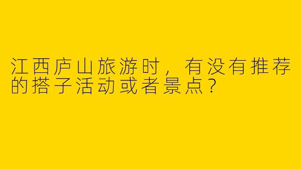 江西庐山旅游时,有没有推荐的搭子活动或者景点?