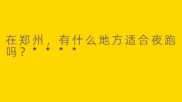 在郑州，有什么地方适合夜跑吗？****