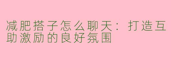 减肥搭子怎么聊天：打造互助激励的良好氛围