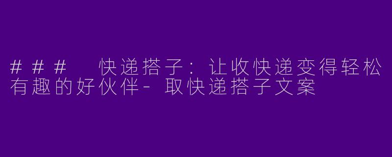 ### 快递搭子：让收快递变得轻松有趣的好伙伴-取快递搭子文案