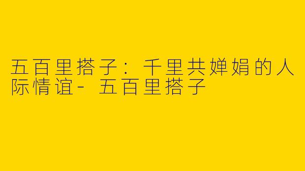 五百里搭子：千里共婵娟的人际情谊-五百里搭子