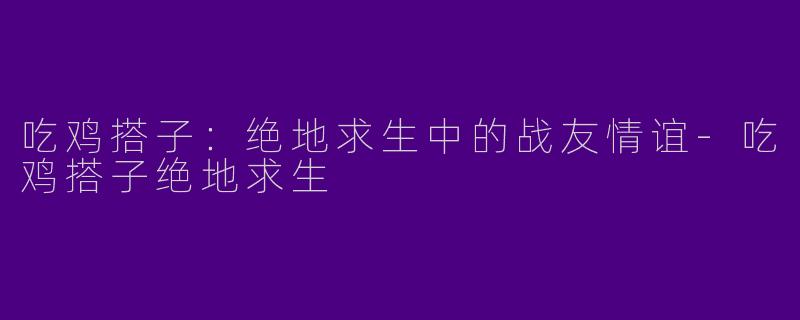 吃鸡搭子：绝地求生中的战友情谊-吃鸡搭子绝地求生