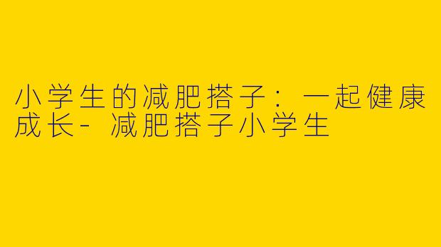 小学生的减肥搭子：一起健康成长-减肥搭子小学生