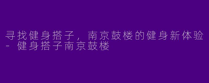 寻找健身搭子，南京鼓楼的健身新体验-健身搭子南京鼓楼