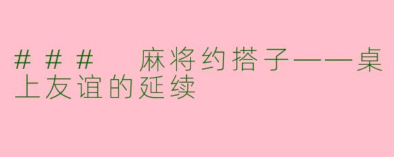### 麻将约搭子——桌上友谊的延续