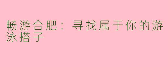 畅游合肥：寻找属于你的游泳搭子