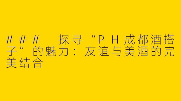 ### 探寻“PH成都酒搭子”的魅力：友谊与美酒的完美结合