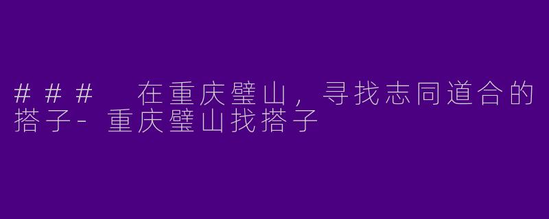 ### 在重庆璧山，寻找志同道合的搭子-重庆璧山找搭子