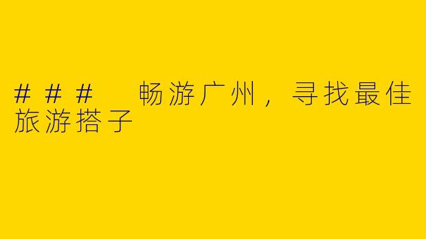 ### 畅游广州，寻找最佳旅游搭子