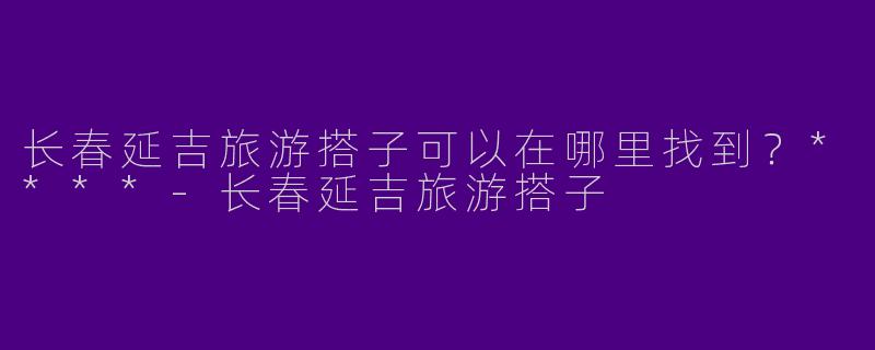 长春延吉旅游搭子可以在哪里找到?****