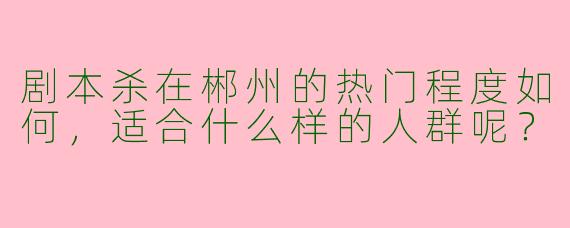 剧本杀在郴州的热门程度如何，适合什么样的人群呢？