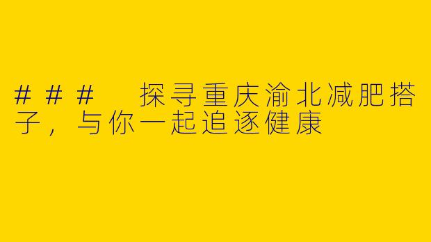### 探寻重庆渝北减肥搭子，与你一起追逐健康