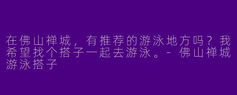 在佛山禅城，有推荐的游泳地方吗？我希望找个搭子一起去游泳。