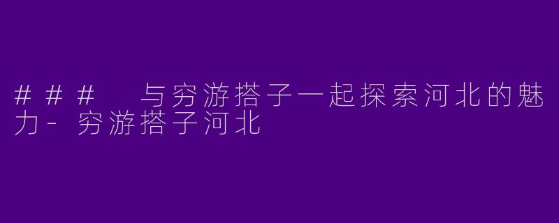 ### 与穷游搭子一起探索河北的魅力-穷游搭子河北