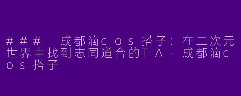 ### 成都滴cos搭子：在二次元世界中找到志同道合的TA