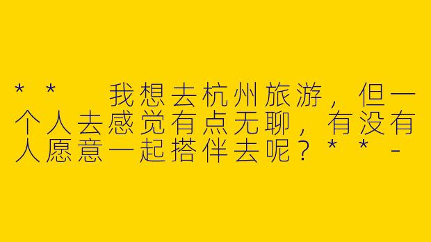 ** 我想去杭州旅游，但一个人去感觉有点无聊，有没有人愿意一起搭伴去呢？**