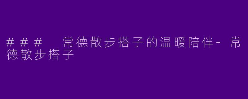 ### 常德散步搭子的温暖陪伴-常德散步搭子