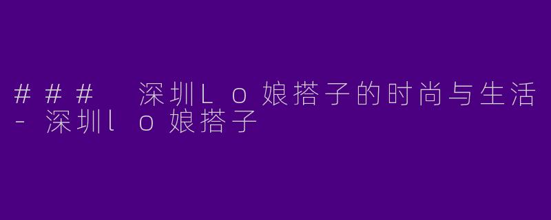 ### 深圳Lo娘搭子的时尚与生活