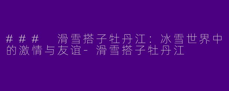 ### 滑雪搭子牡丹江：冰雪世界中的激情与友谊-滑雪搭子牡丹江