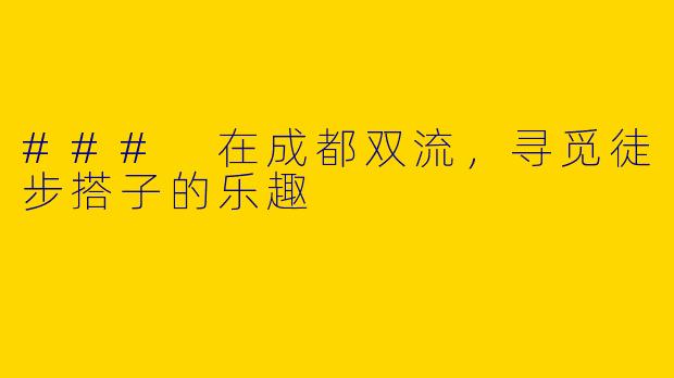 ### 在成都双流，寻觅徒步搭子的乐趣