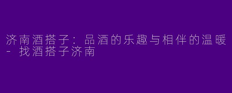 济南酒搭子：品酒的乐趣与相伴的温暖