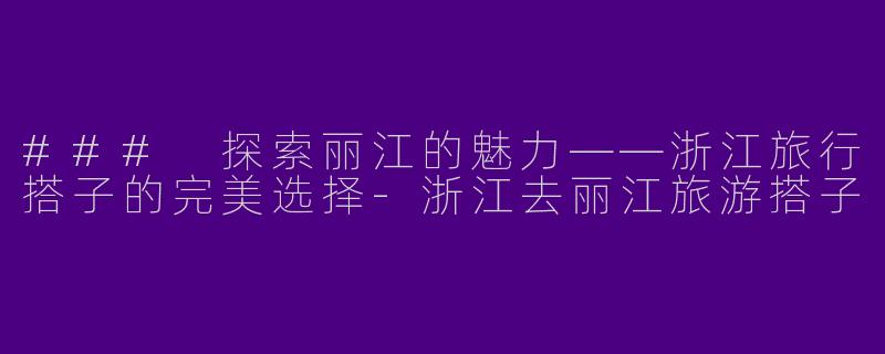 ### 探索丽江的魅力——浙江旅行搭子的完美选择-浙江去丽江旅游搭子