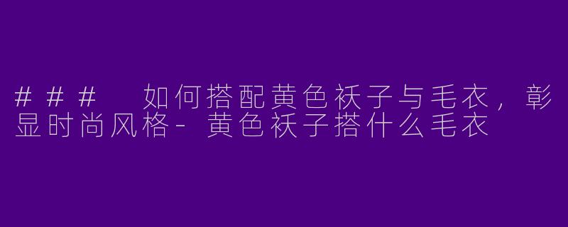 ### 如何搭配黄色袄子与毛衣，彰显时尚风格-黄色袄子搭什么毛衣