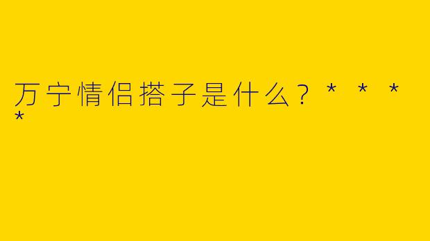 万宁情侣搭子是什么?****