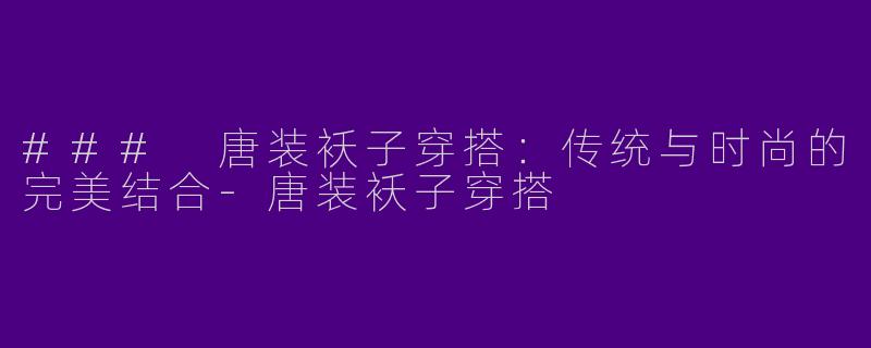 ### 唐装袄子穿搭：传统与时尚的完美结合-唐装袄子穿搭