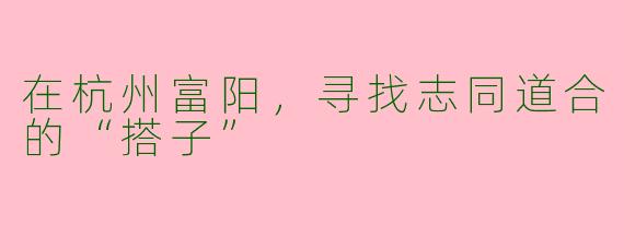在杭州富阳，寻找志同道合的“搭子”