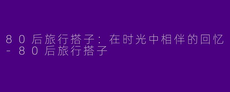 80后旅行搭子:在时光中相伴的回忆