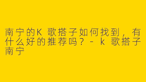 南宁的K歌搭子如何找到,有什么好的推荐吗?